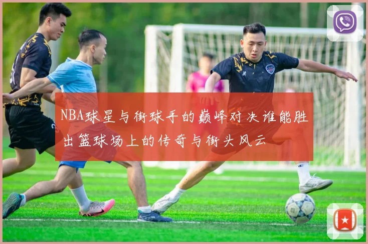 NBA球星与街球手的巅峰对决谁能胜出篮球场上的传奇与街头风云