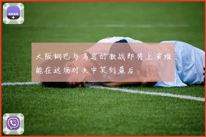 大阪钢巴与鸟岩的激战即将上演谁能在这场对决中笑到最后