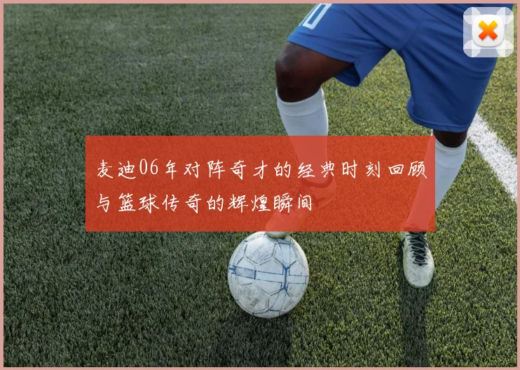 麦迪06年对阵奇才的经典时刻回顾与篮球传奇的辉煌瞬间
