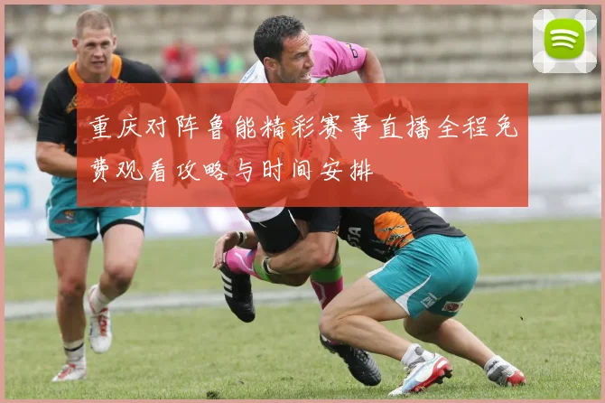 重庆对阵鲁能精彩赛事直播全程免费观看攻略与时间安排
