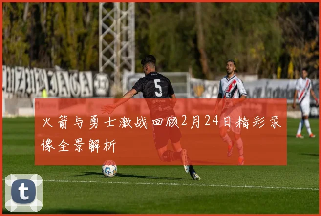 火箭与勇士激战回顾2月24日精彩录像全景解析