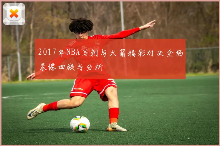 2017年NBA马刺与火箭精彩对决全场录像回顾与分析