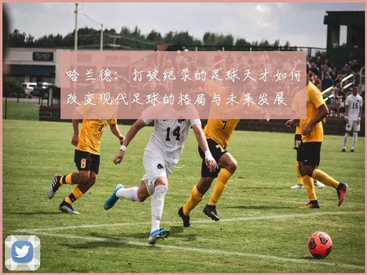 哈兰德：打破纪录的足球天才如何改变现代足球的格局与未来发展