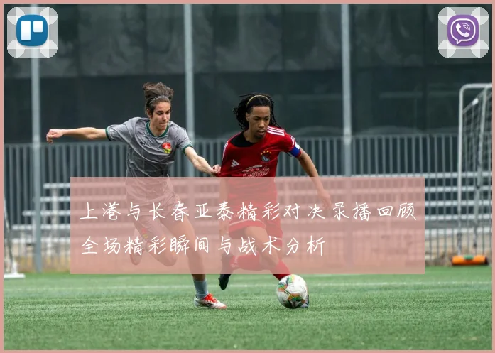 上港与长春亚泰精彩对决录播回顾全场精彩瞬间与战术分析
