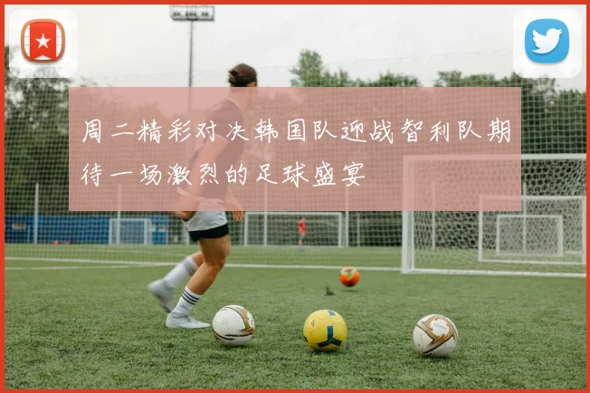 周二精彩对决韩国队迎战智利队期待一场激烈的足球盛宴