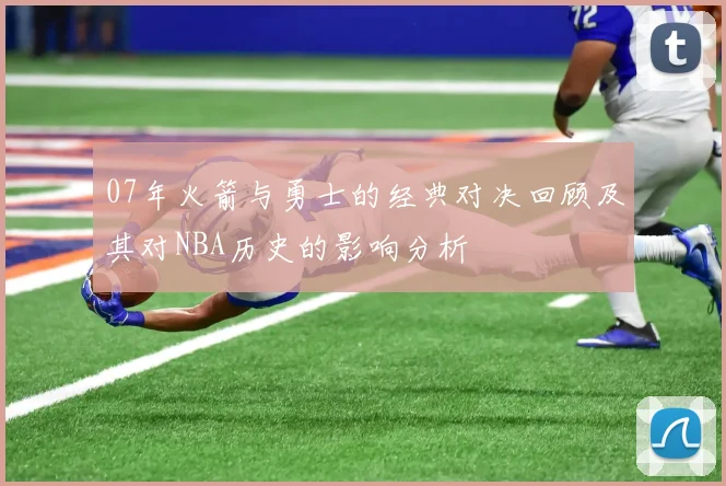 07年火箭与勇士的经典对决回顾及其对NBA历史的影响分析